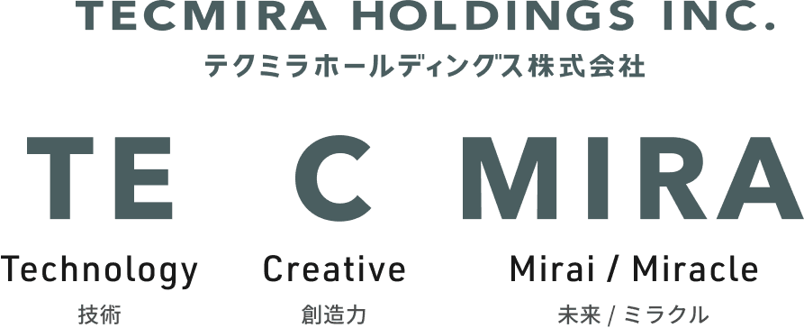 テクミラホールディングスの名は、「Technology（技術）」の「TE」、「Creative（創造力）」の「C」、「未来」「Miracle」の「MIRA」から名付けました